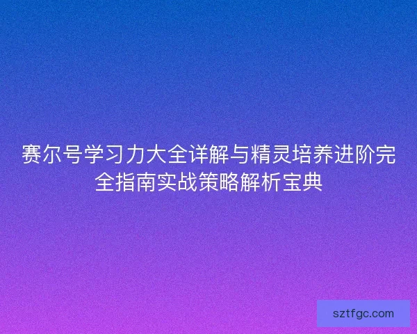 赛尔号学习力大全详解与精灵培养进阶完全指南实战策略解析宝典