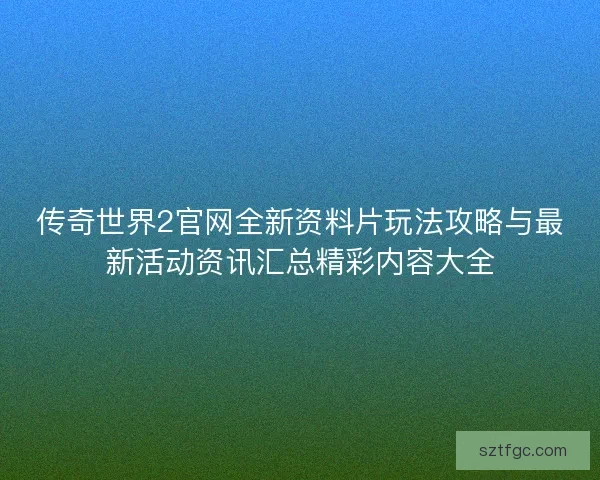 传奇世界2官网全新资料片玩法攻略与最新活动资讯汇总精彩内容大全