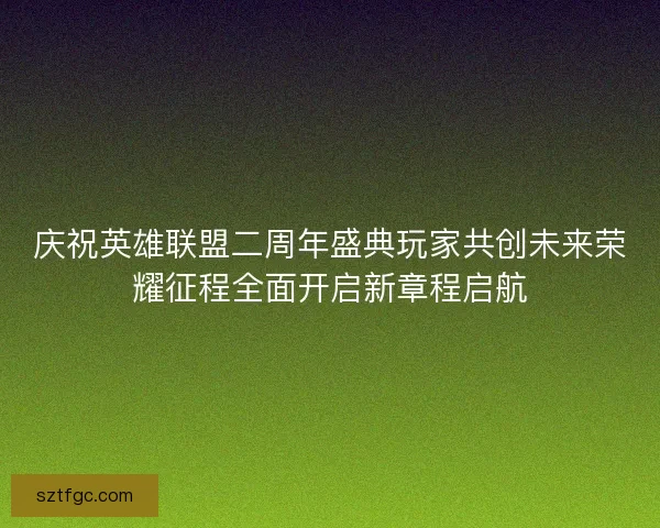 庆祝英雄联盟二周年盛典玩家共创未来荣耀征程全面开启新章程启航